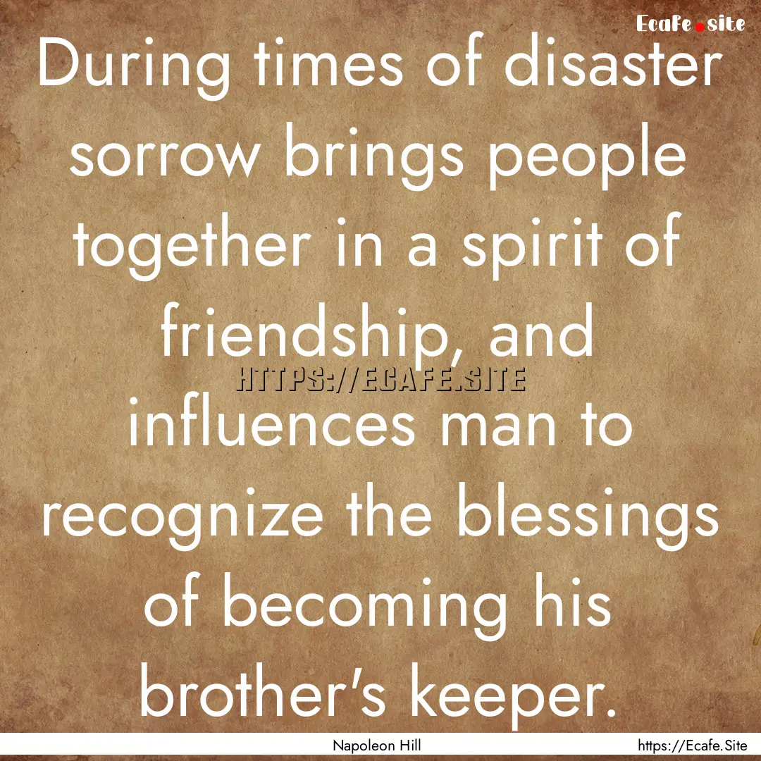 During times of disaster sorrow brings people.... : Quote by Napoleon Hill