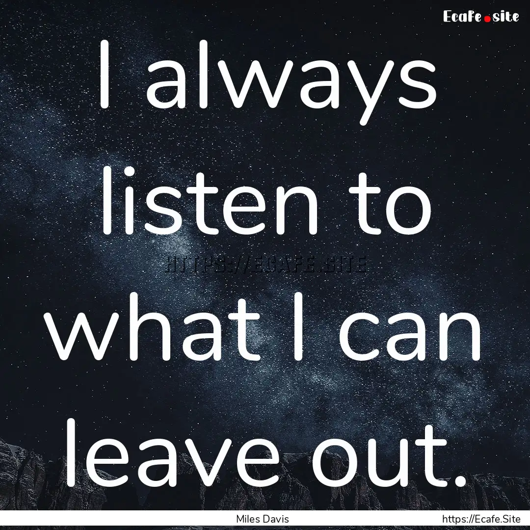 I always listen to what I can leave out. : Quote by Miles Davis