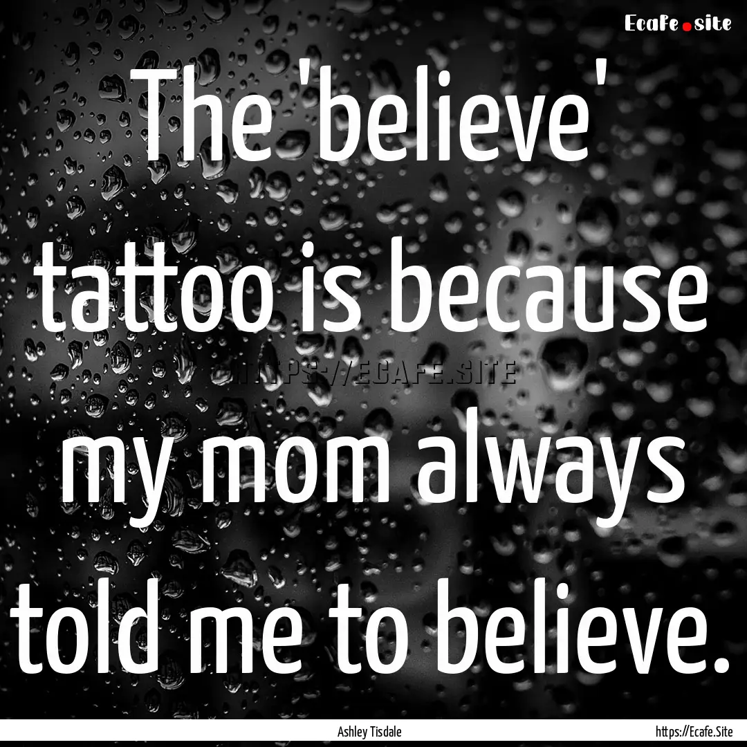 The 'believe' tattoo is because my mom always.... : Quote by Ashley Tisdale