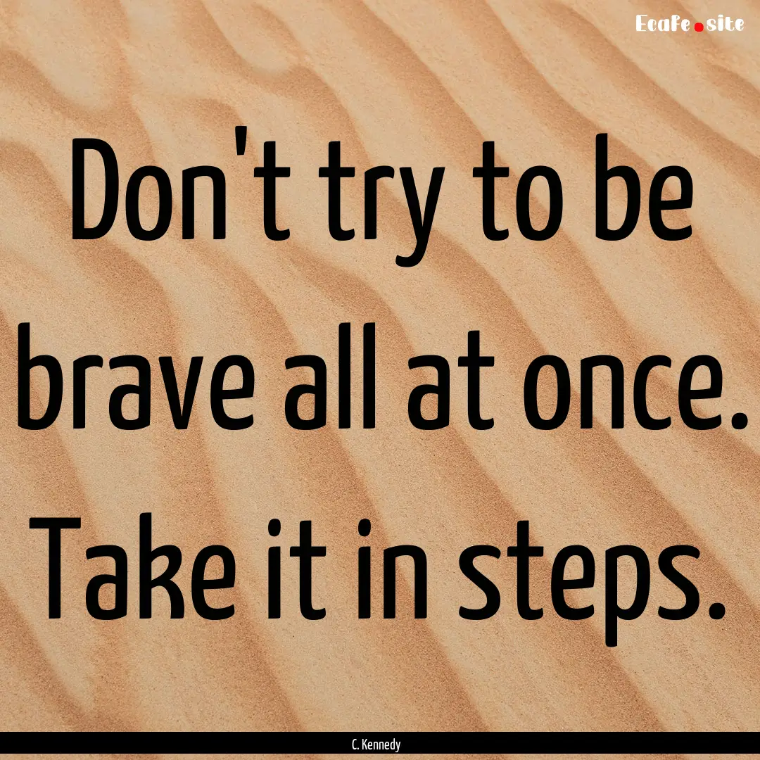 Don't try to be brave all at once. Take it.... : Quote by C. Kennedy