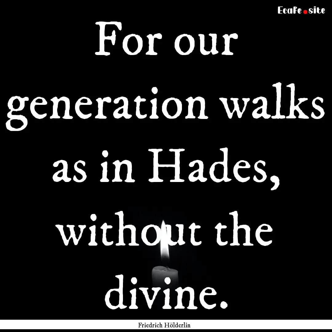 For our generation walks as in Hades, without.... : Quote by Friedrich Hölderlin