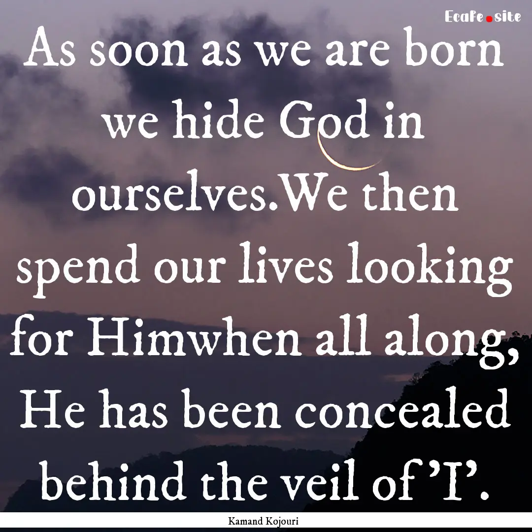 As soon as we are born we hide God in ourselves.We.... : Quote by Kamand Kojouri