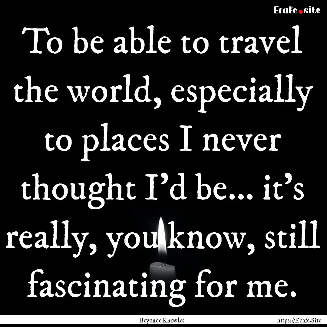 To be able to travel the world, especially.... : Quote by Beyonce Knowles