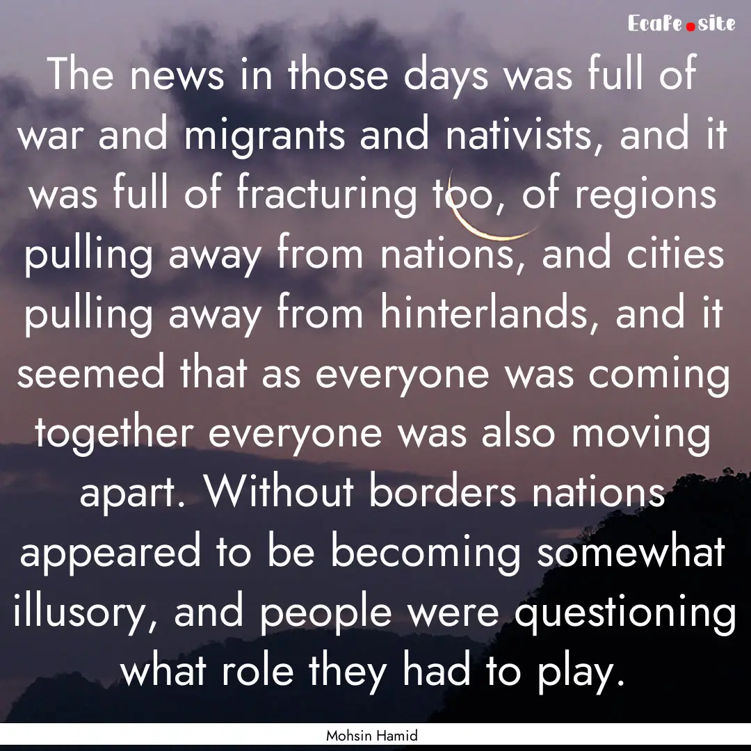 The news in those days was full of war and.... : Quote by Mohsin Hamid