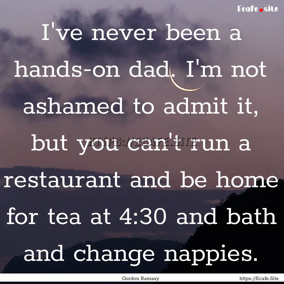 I've never been a hands-on dad. I'm not ashamed.... : Quote by Gordon Ramsay