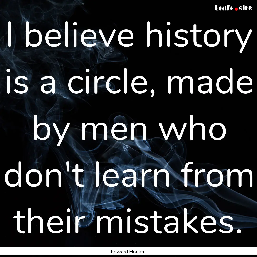 I believe history is a circle, made by men.... : Quote by Edward Hogan