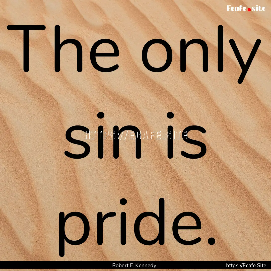 The only sin is pride. : Quote by Robert F. Kennedy