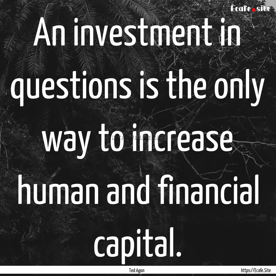 An investment in questions is the only way.... : Quote by Ted Agon