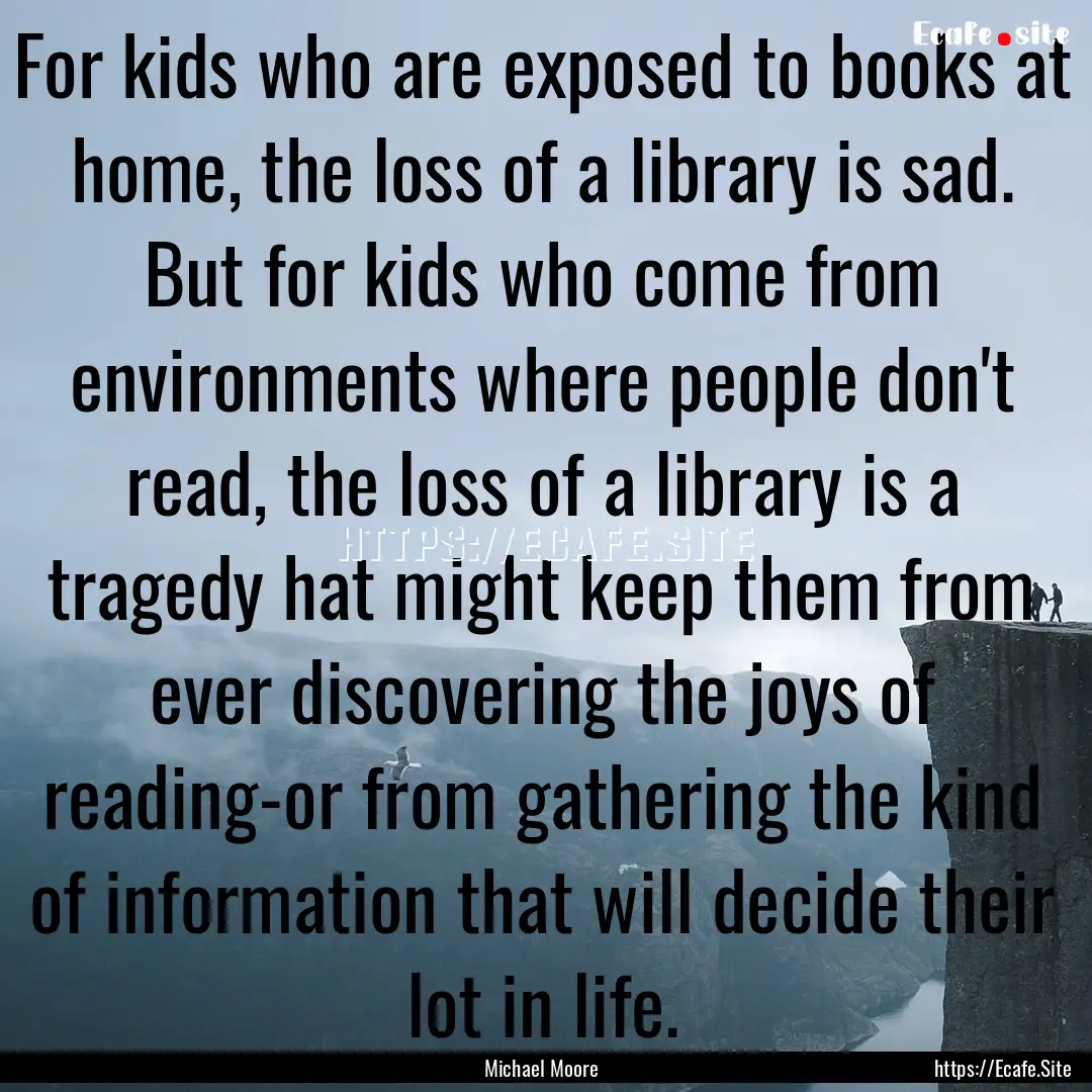 For kids who are exposed to books at home,.... : Quote by Michael Moore