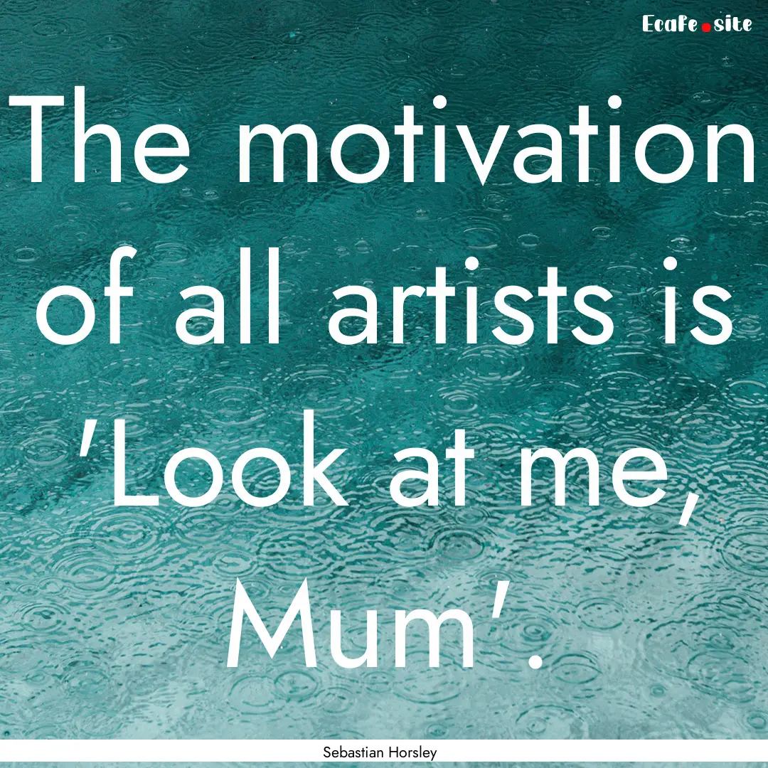 The motivation of all artists is 'Look at.... : Quote by Sebastian Horsley