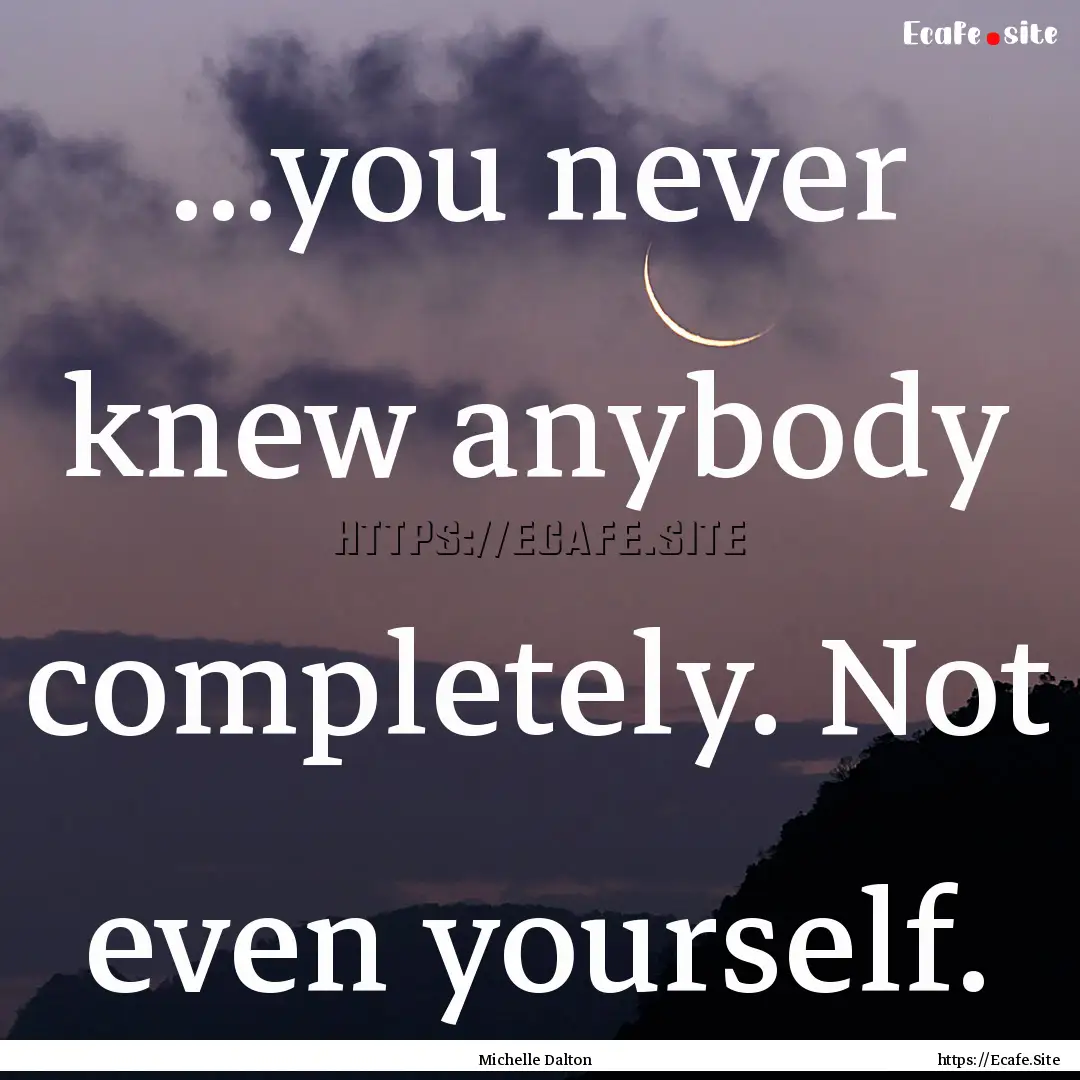 ...you never knew anybody completely. Not.... : Quote by Michelle Dalton