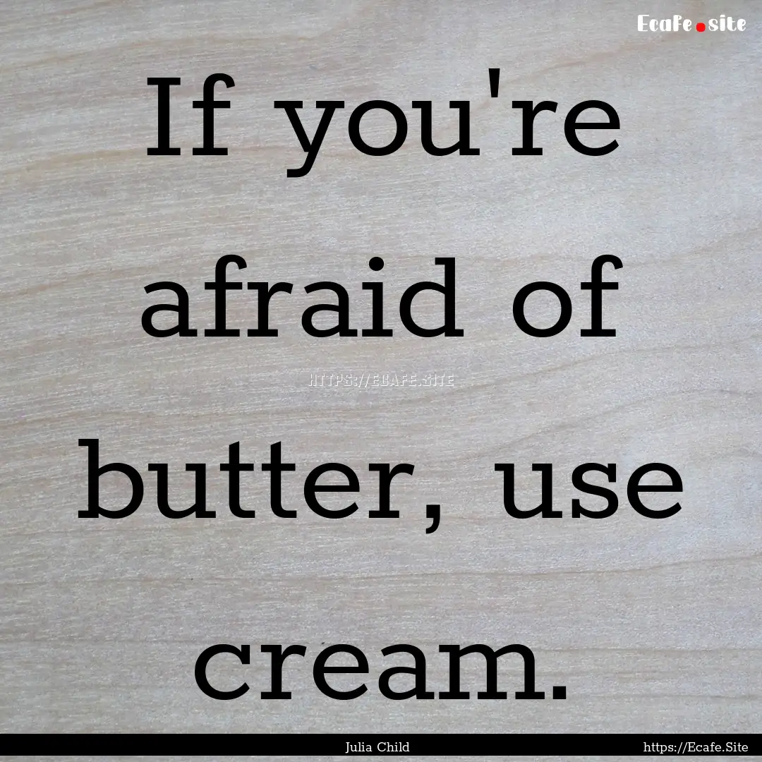 If you're afraid of butter, use cream. : Quote by Julia Child