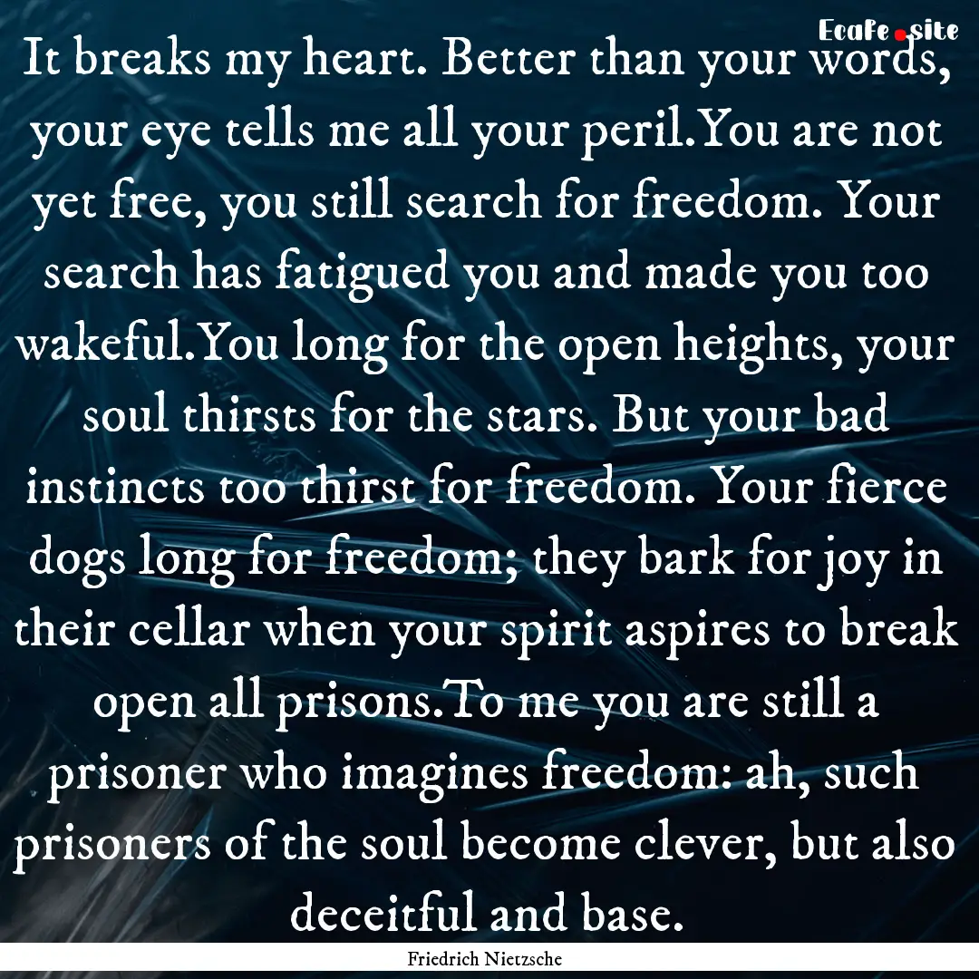 It breaks my heart. Better than your words,.... : Quote by Friedrich Nietzsche