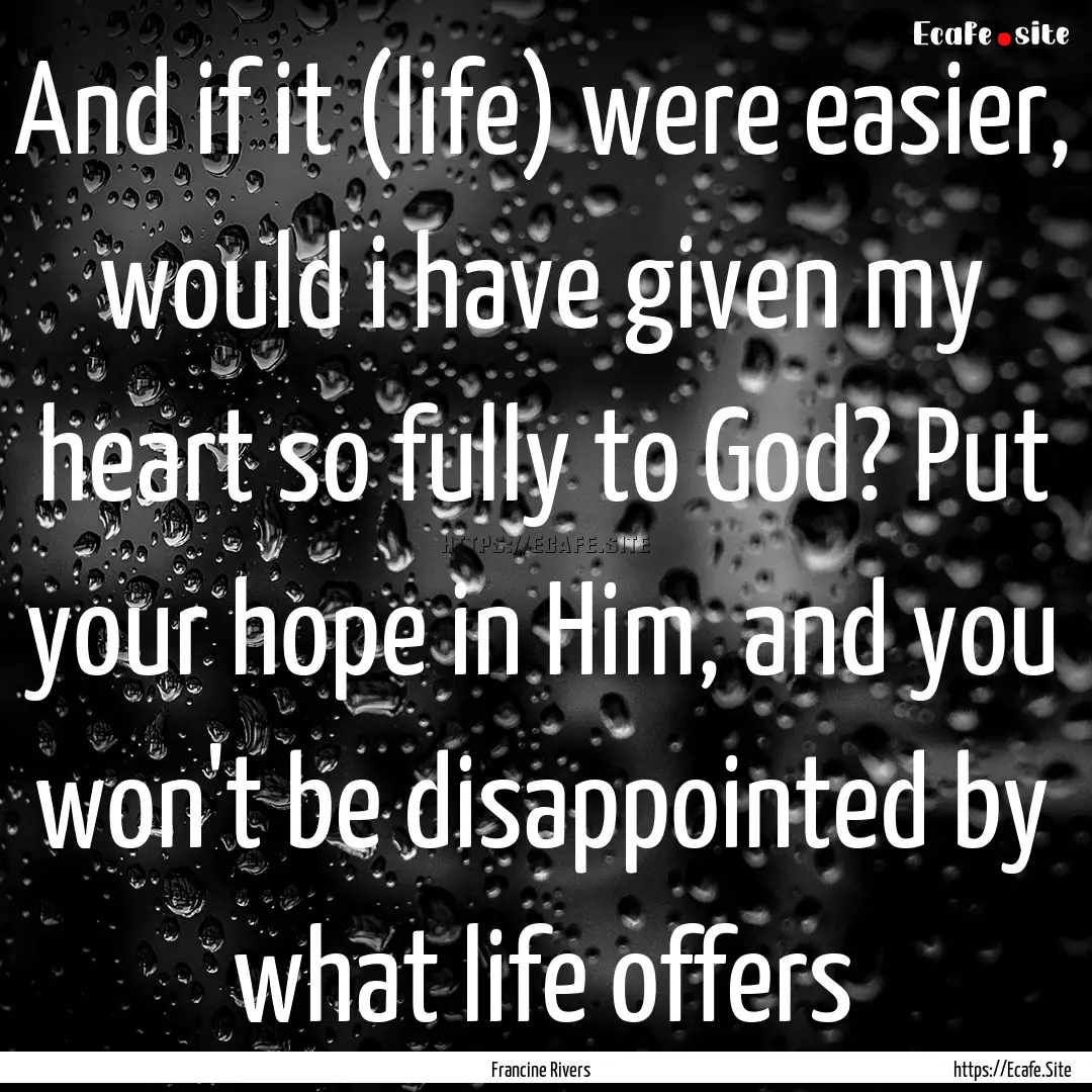 And if it (life) were easier, would i have.... : Quote by Francine Rivers