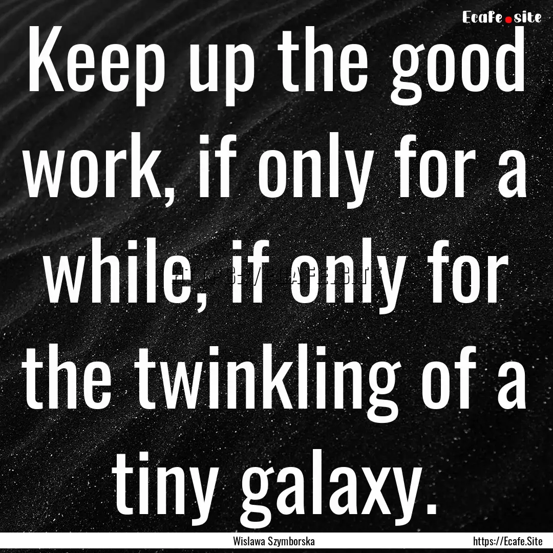 Keep up the good work, if only for a while,.... : Quote by Wislawa Szymborska