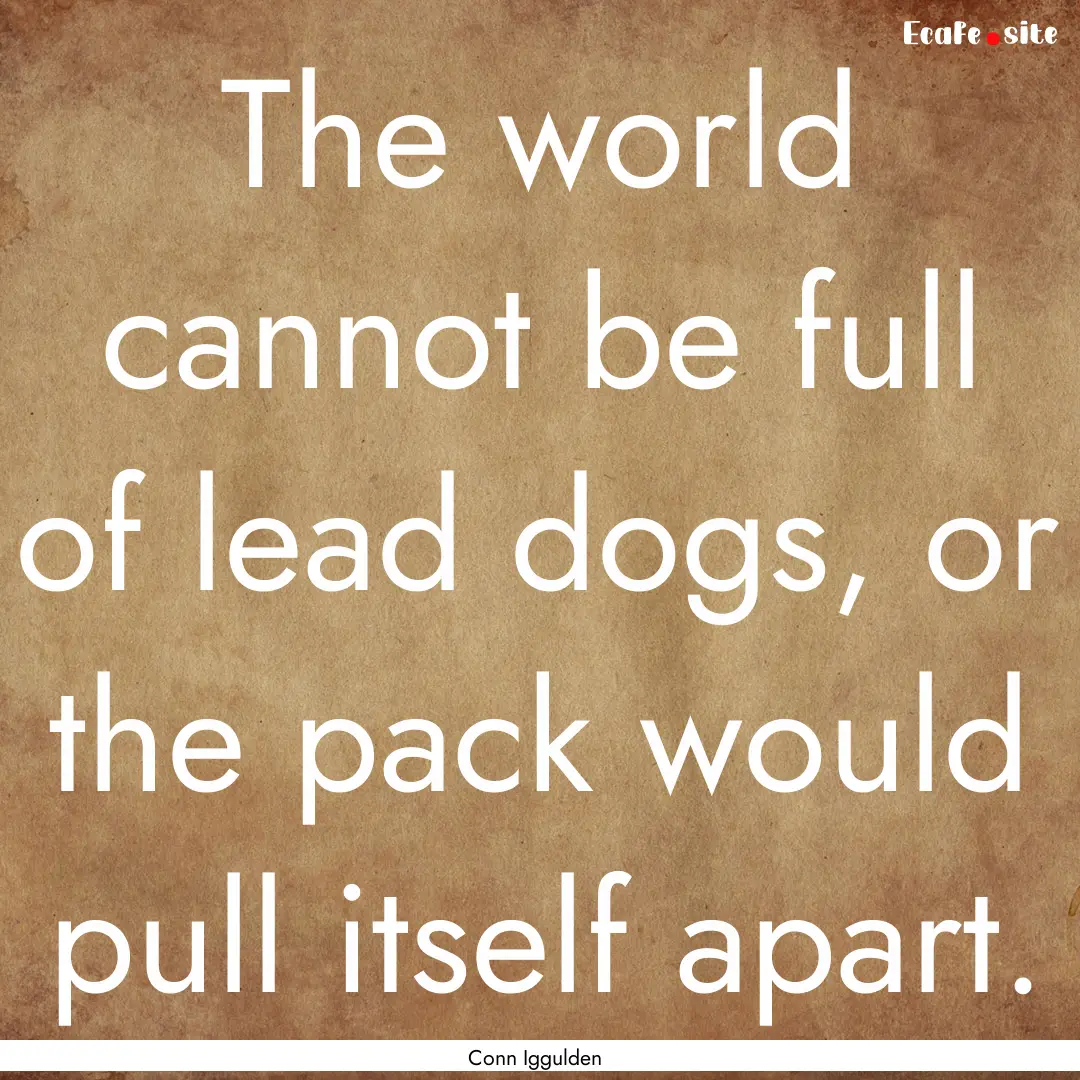 The world cannot be full of lead dogs, or.... : Quote by Conn Iggulden