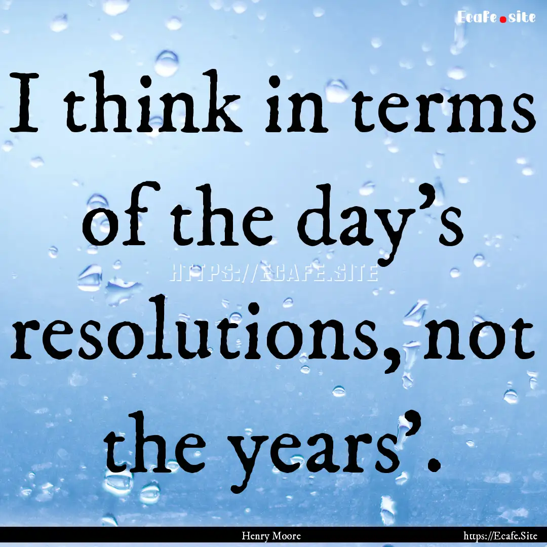 I think in terms of the day's resolutions,.... : Quote by Henry Moore