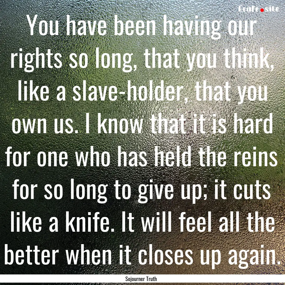 You have been having our rights so long,.... : Quote by Sojourner Truth