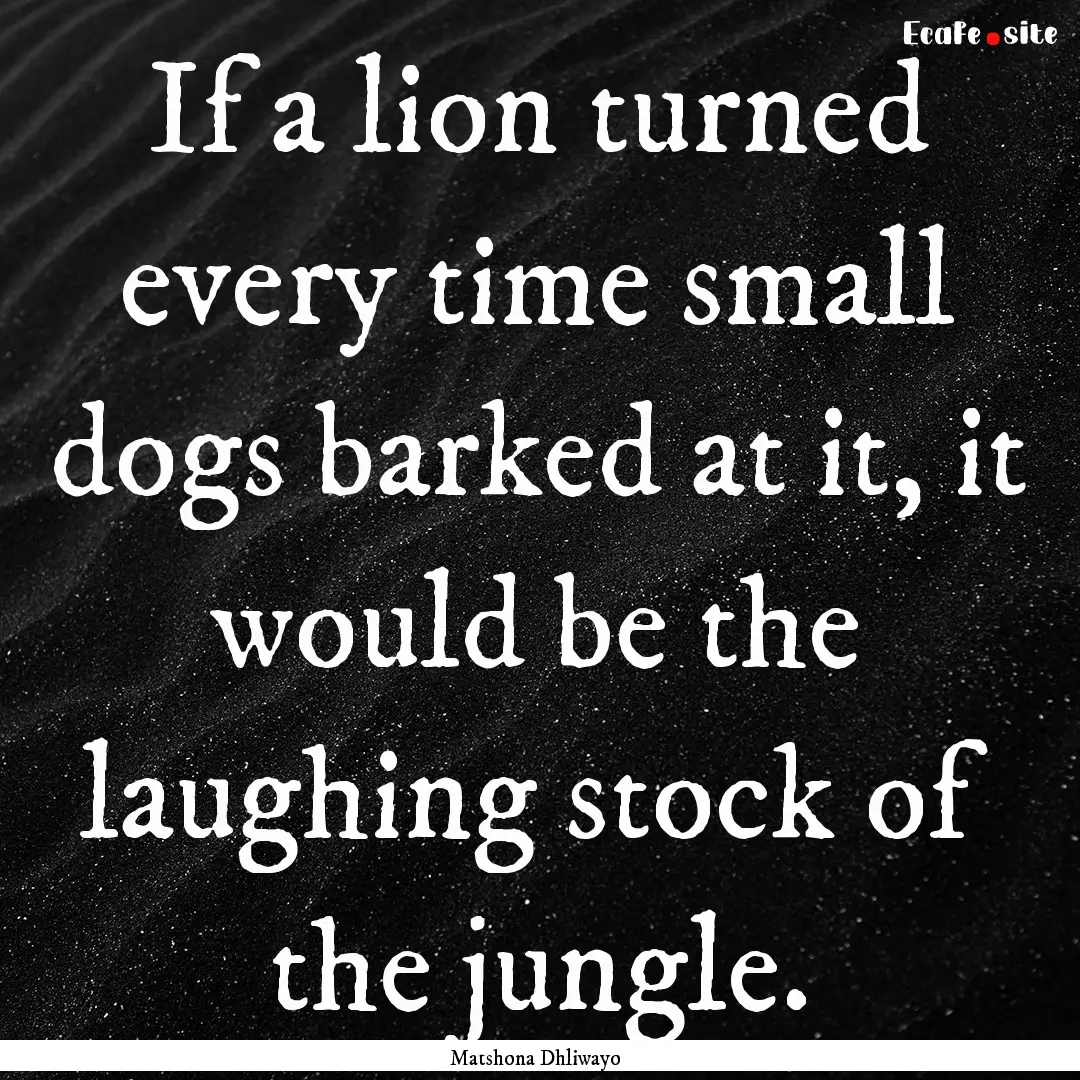 If a lion turned every time small dogs barked.... : Quote by Matshona Dhliwayo