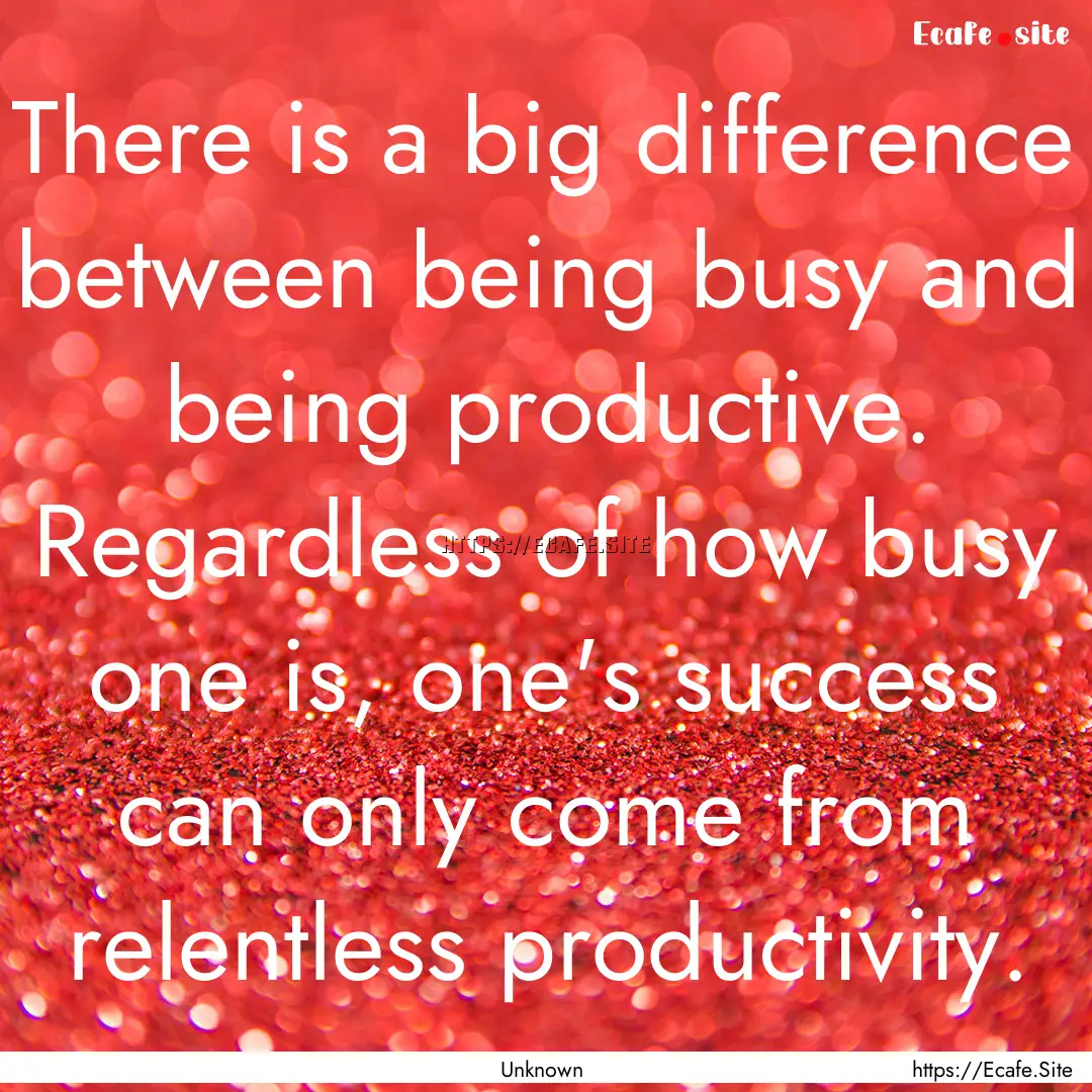 There is a big difference between being busy.... : Quote by Unknown