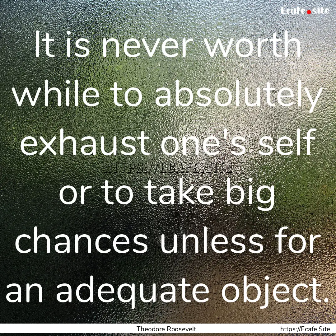 It is never worth while to absolutely exhaust.... : Quote by Theodore Roosevelt