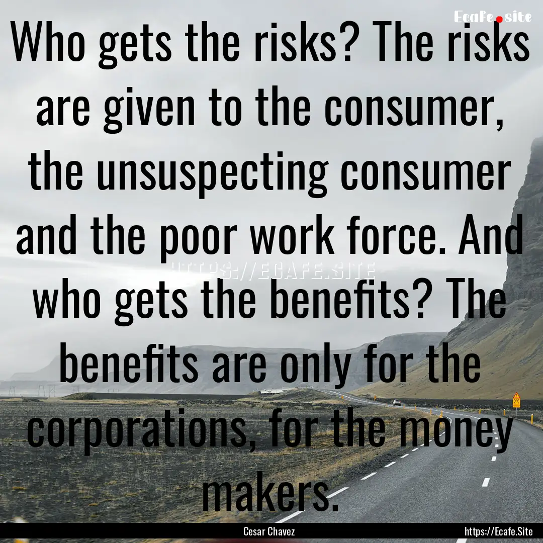 Who gets the risks? The risks are given to.... : Quote by Cesar Chavez