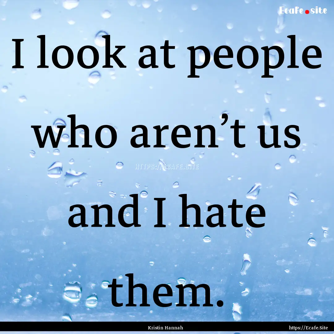 I look at people who aren’t us and I hate.... : Quote by Kristin Hannah