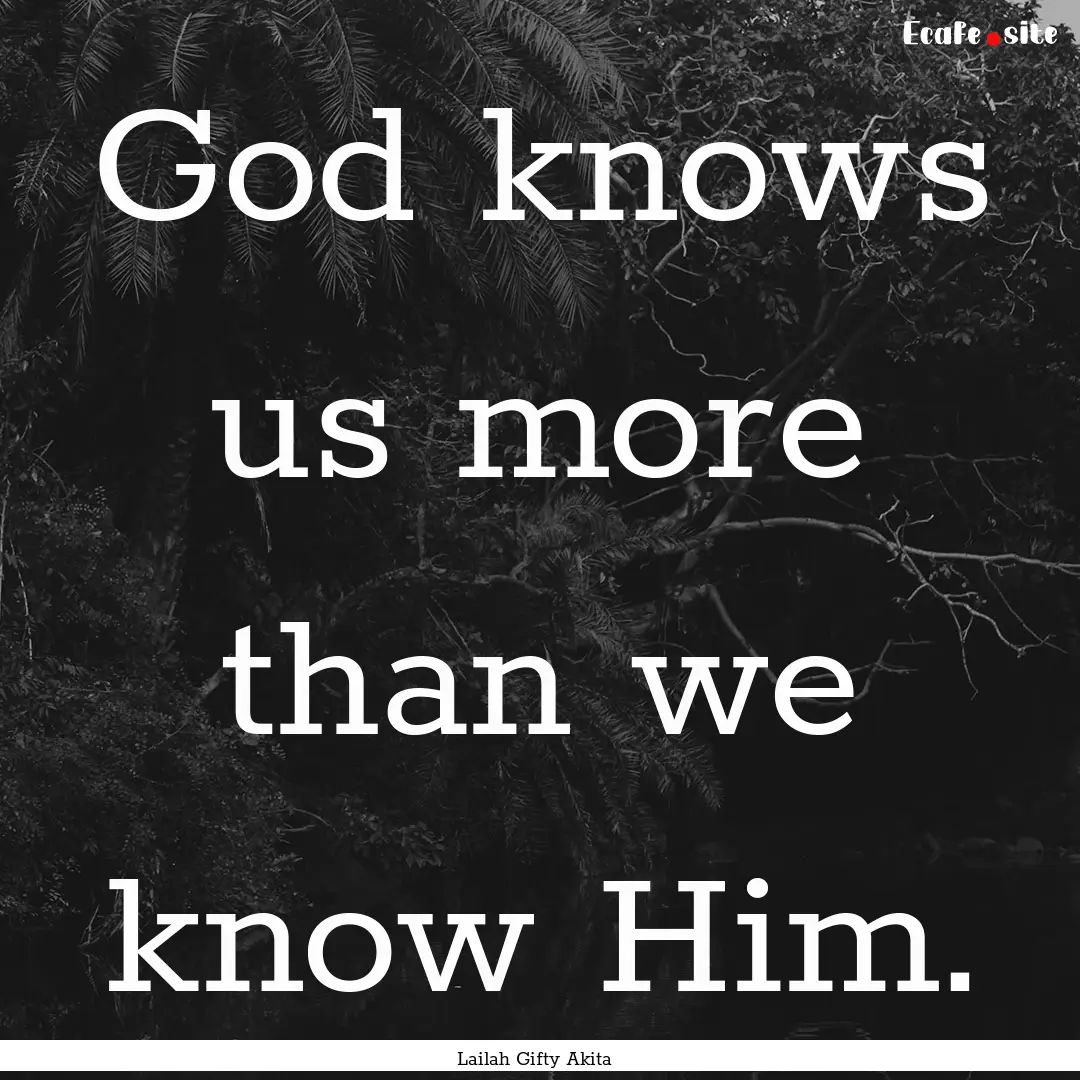 God knows us more than we know Him. : Quote by Lailah Gifty Akita