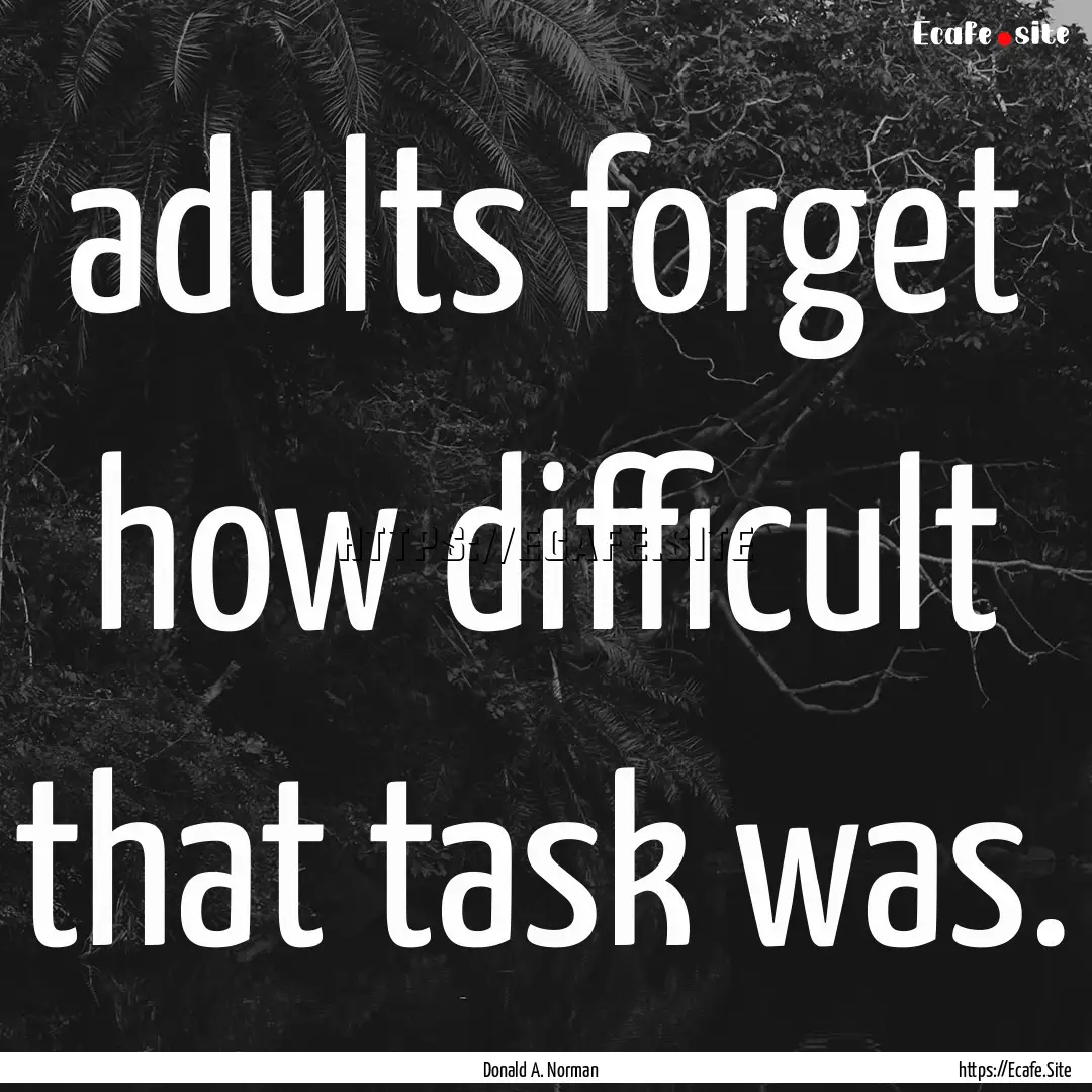 adults forget how difficult that task was..... : Quote by Donald A. Norman