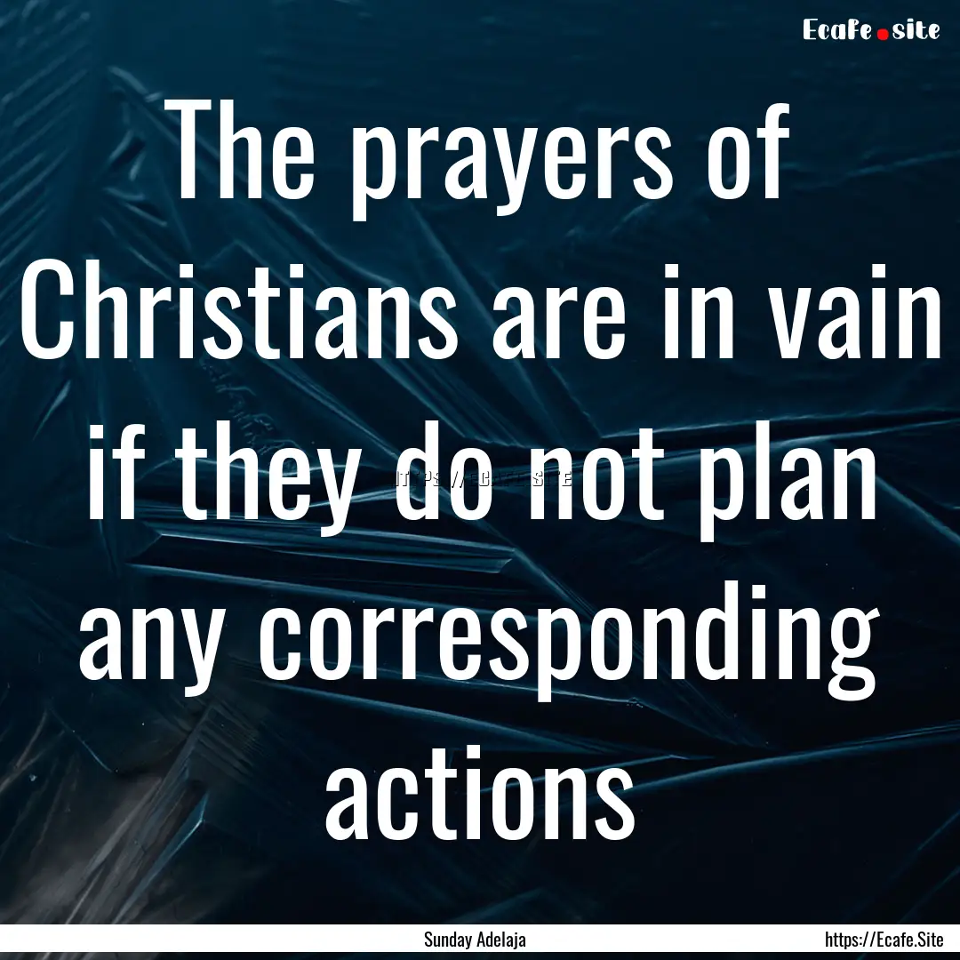 The prayers of Christians are in vain if.... : Quote by Sunday Adelaja