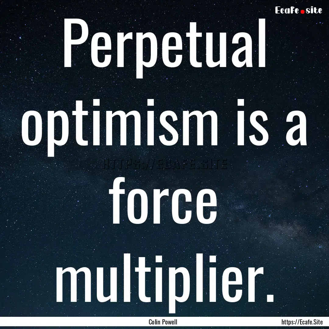 Perpetual optimism is a force multiplier..... : Quote by Colin Powell