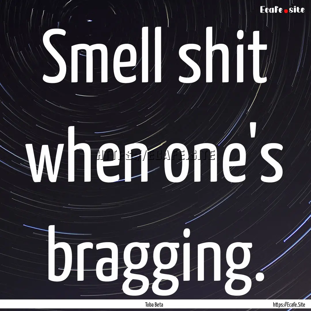 Smell shit when one's bragging. : Quote by Toba Beta