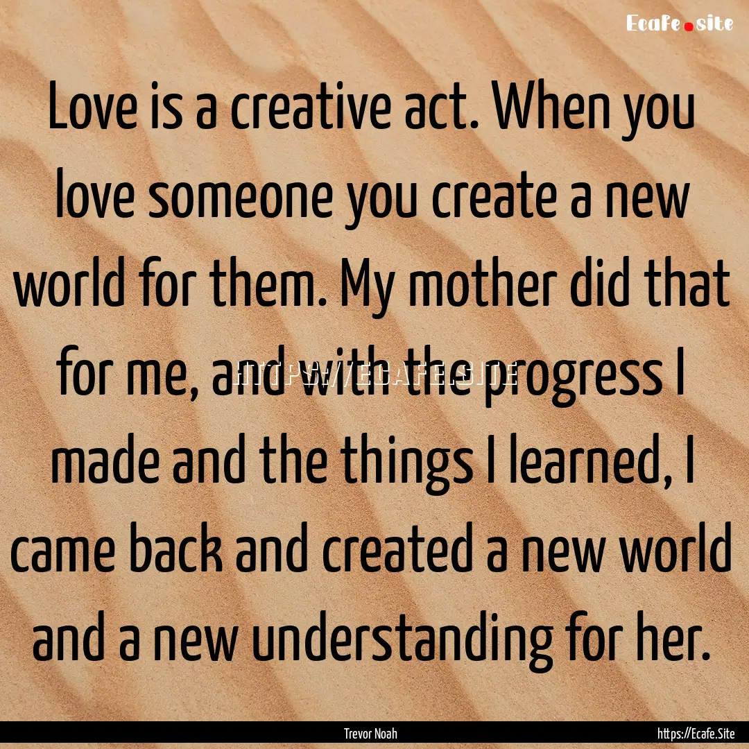 Love is a creative act. When you love someone.... : Quote by Trevor Noah