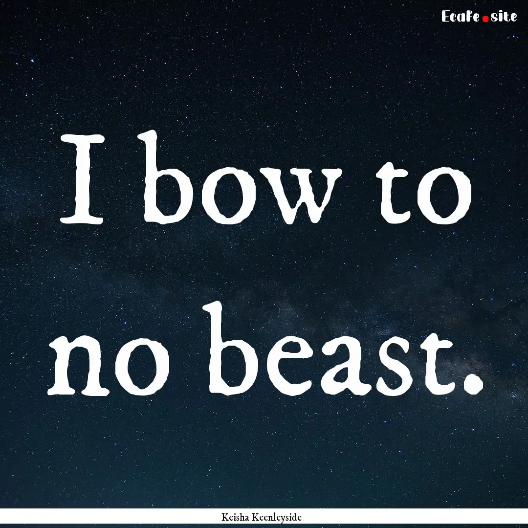 I bow to no beast. : Quote by Keisha Keenleyside