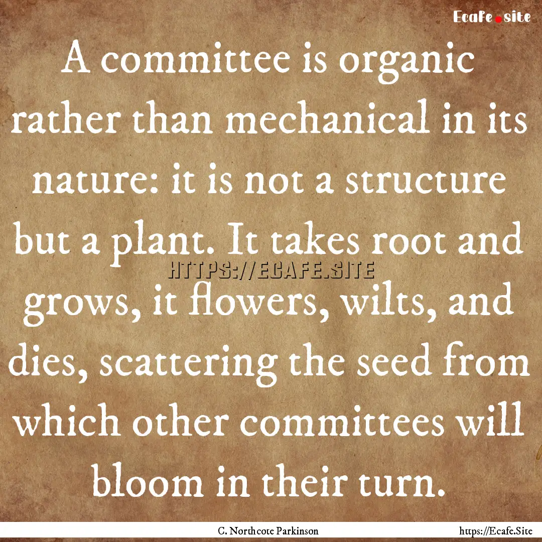 A committee is organic rather than mechanical.... : Quote by C. Northcote Parkinson