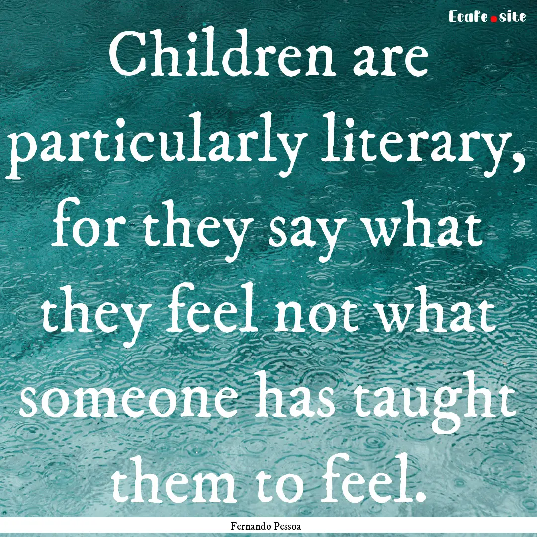 Children are particularly literary, for they.... : Quote by Fernando Pessoa