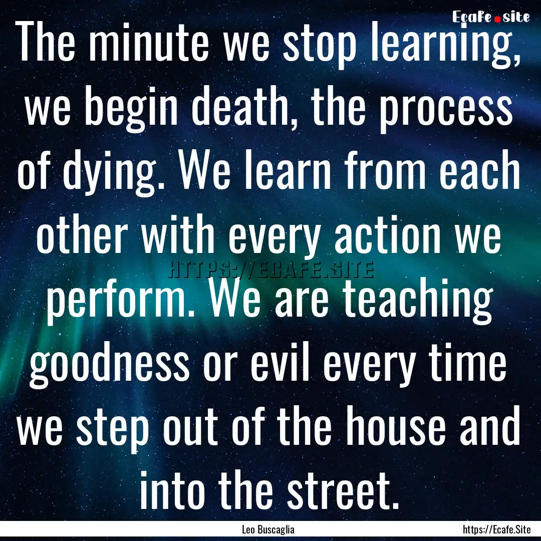 The minute we stop learning, we begin death,.... : Quote by Leo Buscaglia