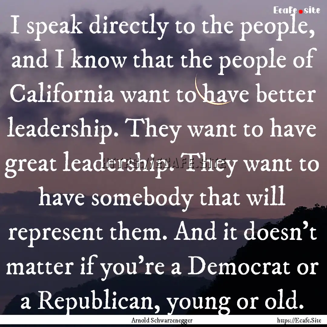 I speak directly to the people, and I know.... : Quote by Arnold Schwarzenegger