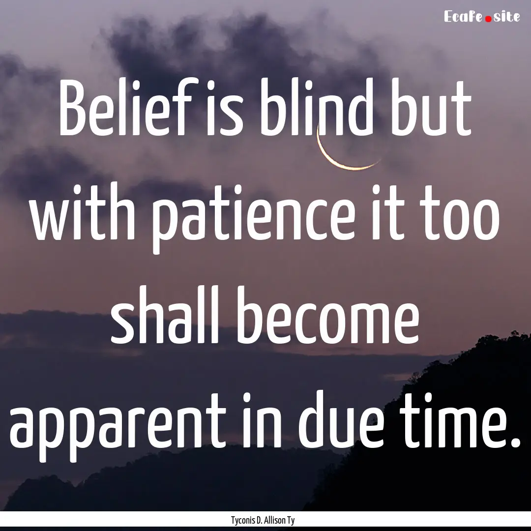 Belief is blind but with patience it too.... : Quote by Tyconis D. Allison Ty