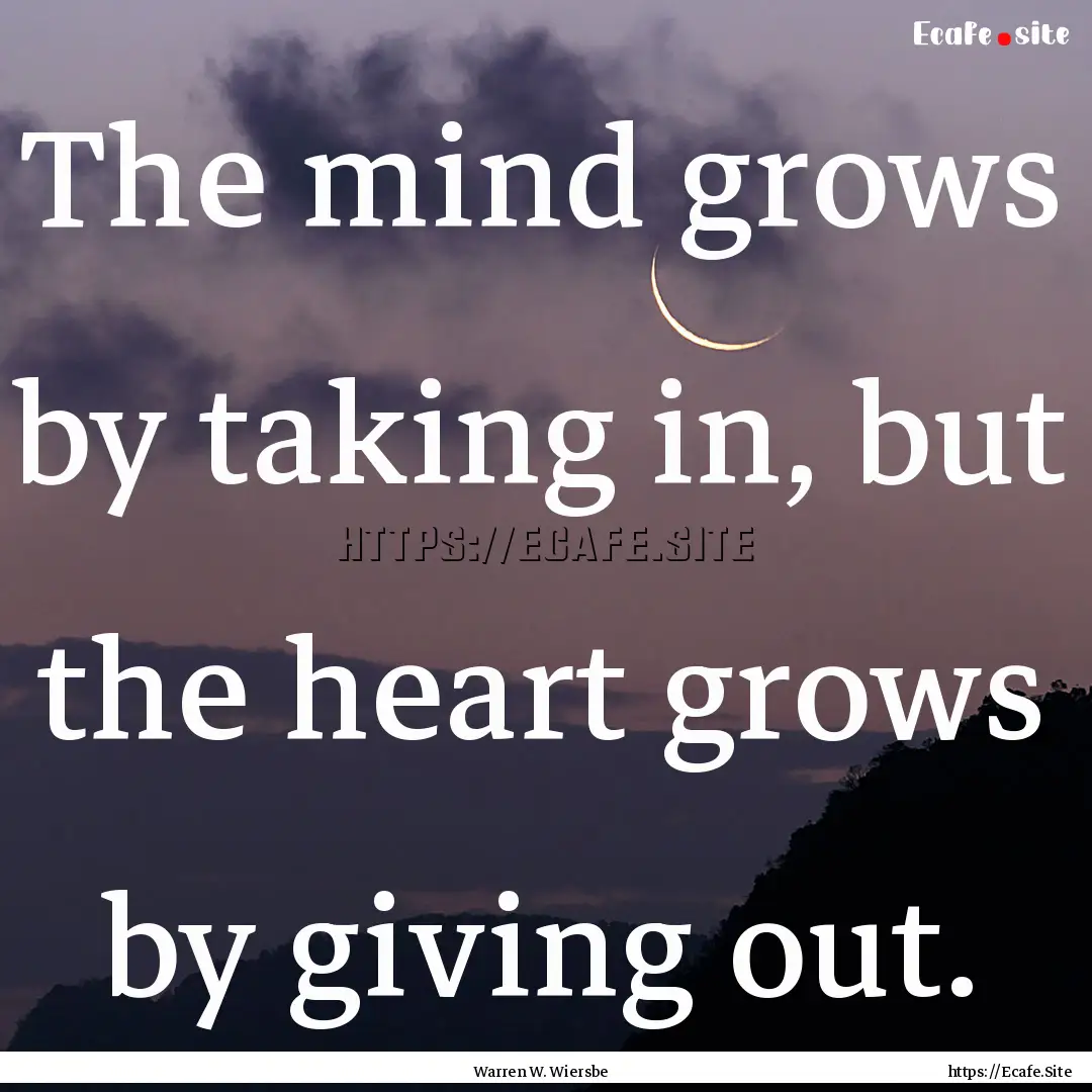 The mind grows by taking in, but the heart.... : Quote by Warren W. Wiersbe