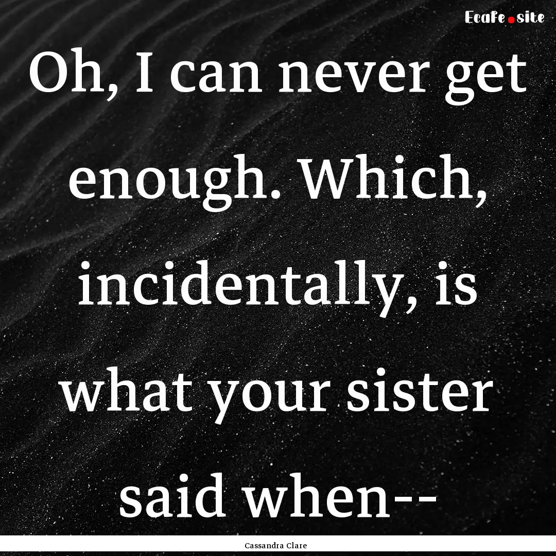 Oh, I can never get enough. Which, incidentally,.... : Quote by Cassandra Clare