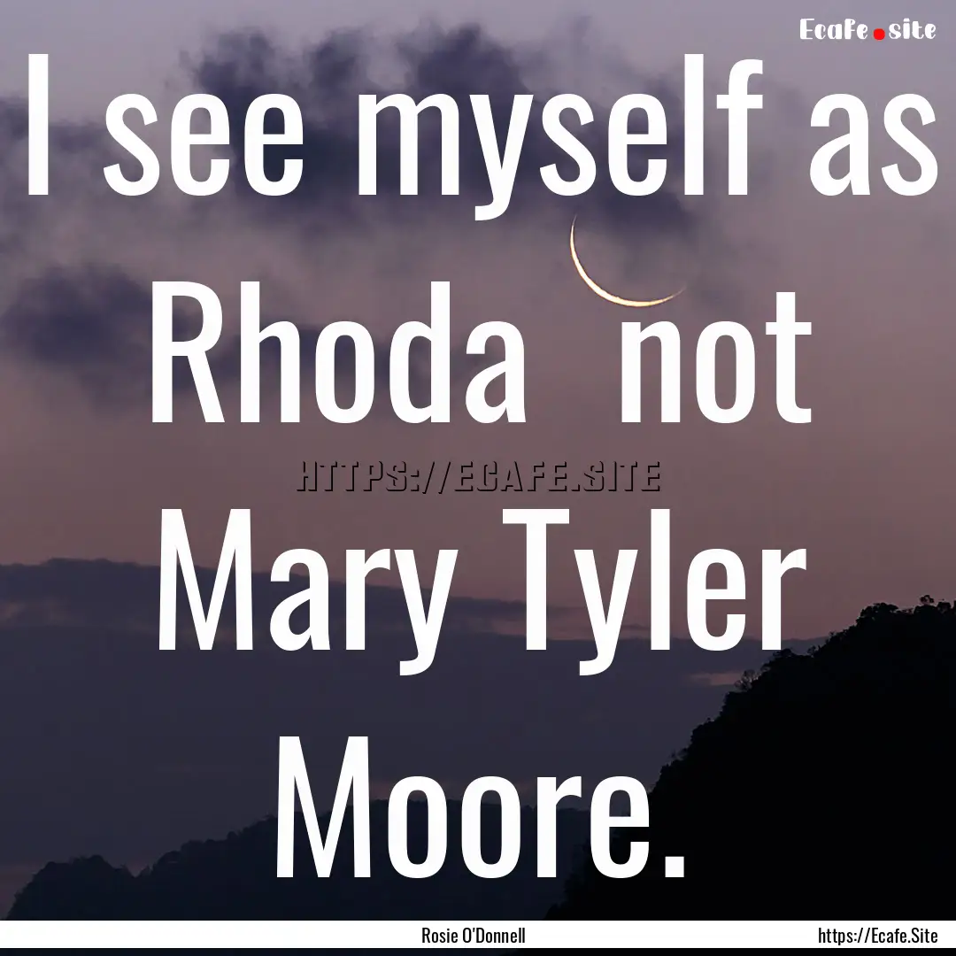 I see myself as Rhoda not Mary Tyler Moore..... : Quote by Rosie O'Donnell