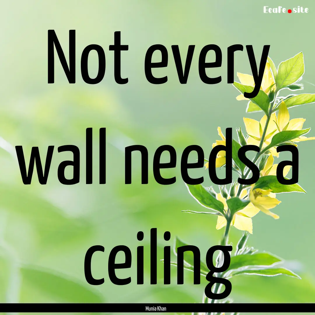 Not every wall needs a ceiling : Quote by Munia Khan