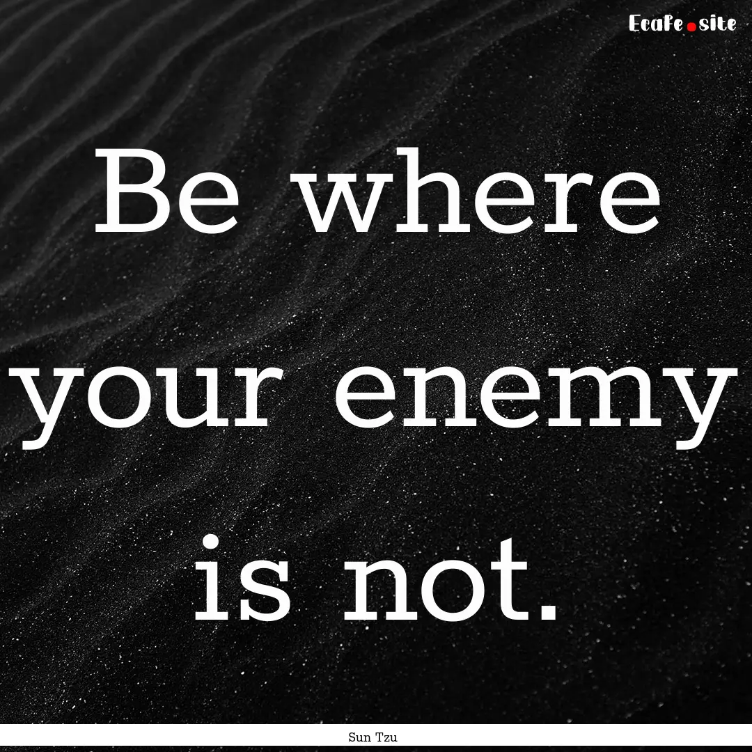 Be where your enemy is not. : Quote by Sun Tzu