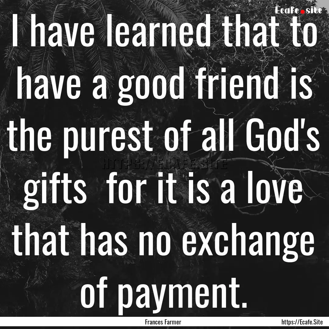 I have learned that to have a good friend.... : Quote by Frances Farmer