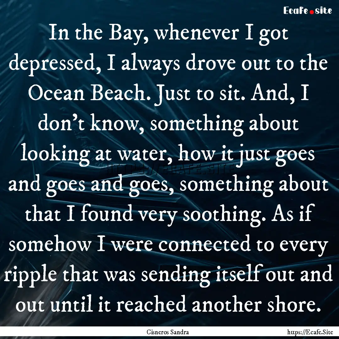 In the Bay, whenever I got depressed, I always.... : Quote by Cisneros Sandra