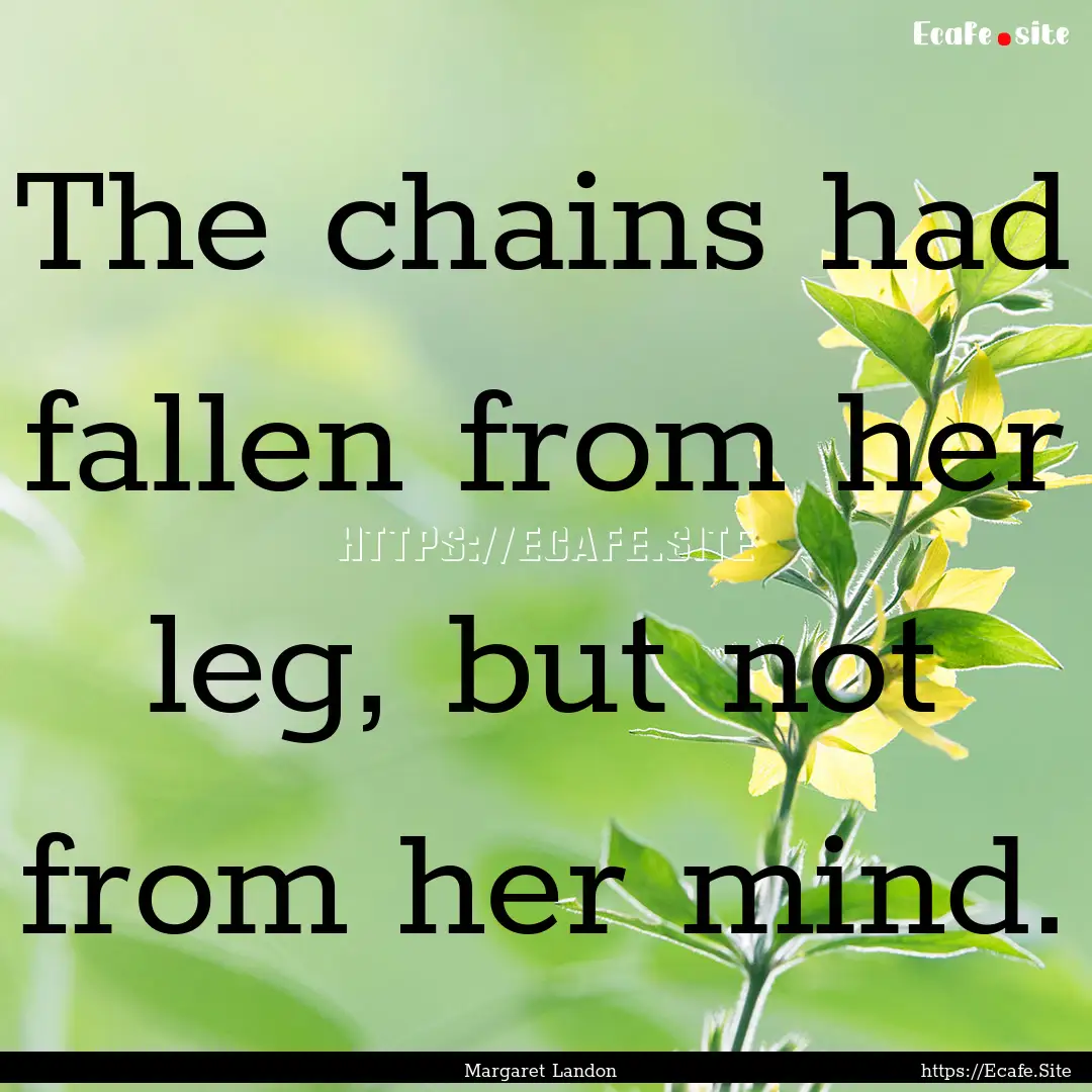 The chains had fallen from her leg, but not.... : Quote by Margaret Landon