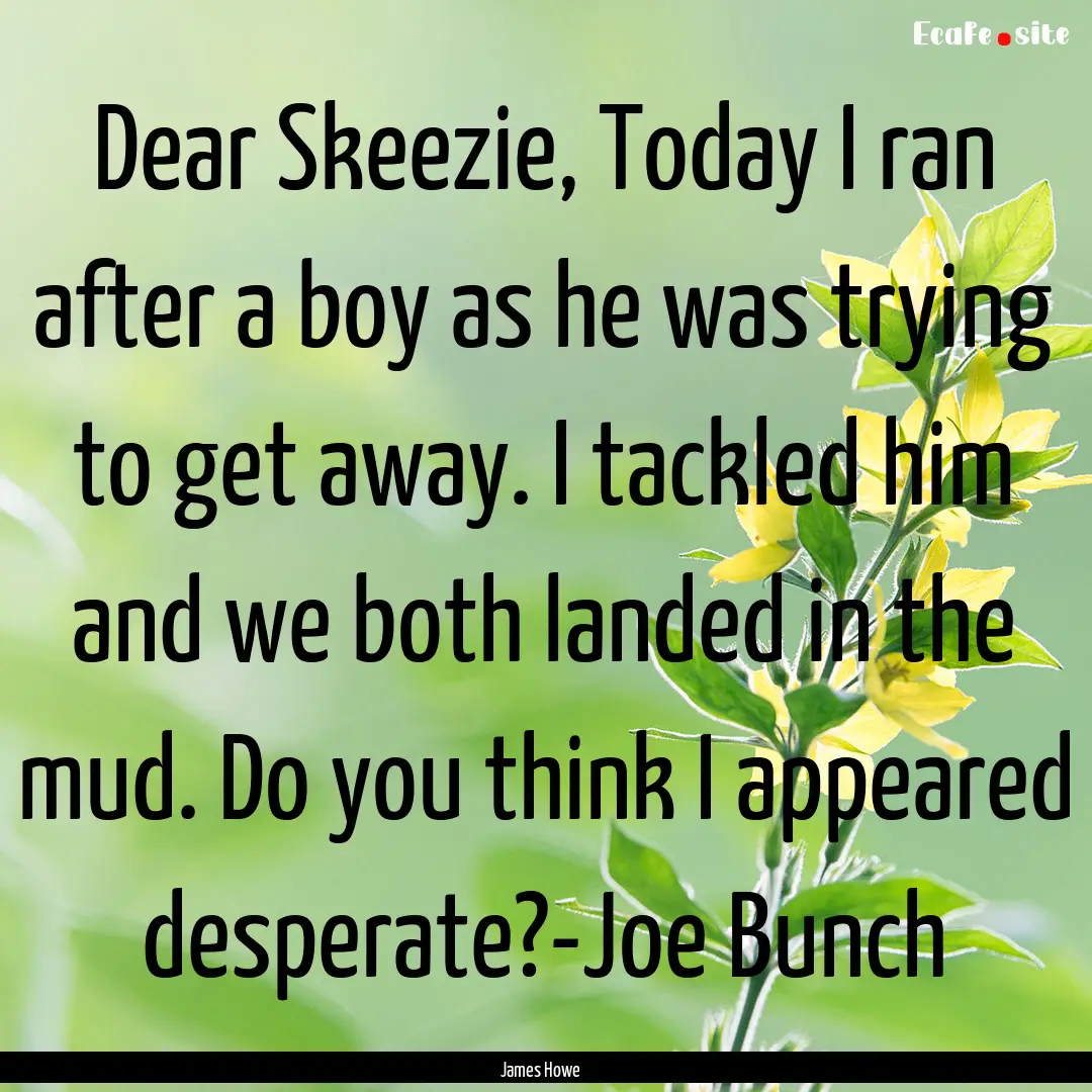 Dear Skeezie, Today I ran after a boy as.... : Quote by James Howe