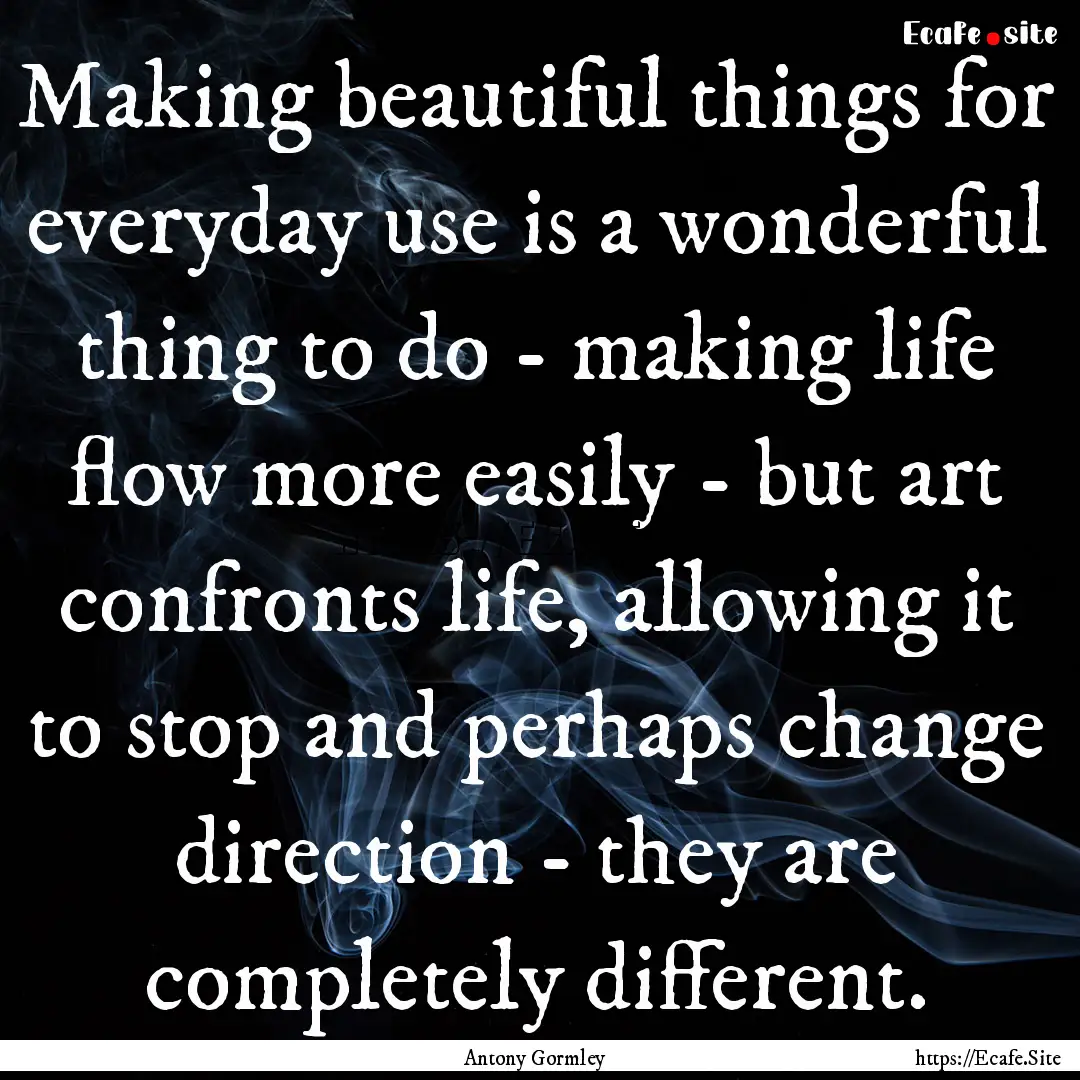 Making beautiful things for everyday use.... : Quote by Antony Gormley