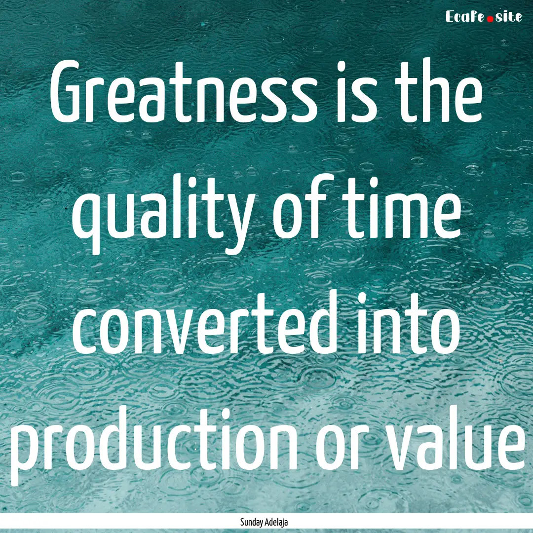 Greatness is the quality of time converted.... : Quote by Sunday Adelaja